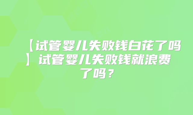 【试管婴儿失败钱白花了吗】试管婴儿失败钱就浪费了吗?