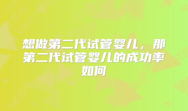 想做第二代试管婴儿,那第二代试管婴儿的成功率如何