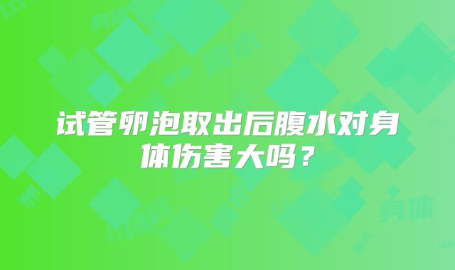 试管卵泡取出后腹水对身体伤害大吗？
