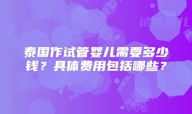 泰国作试管婴儿需要多少钱?具体费用包括哪些?
