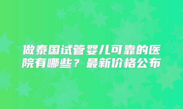 做泰国试管婴儿可靠的医院有哪些?最新价格公布