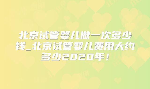 北京试管婴儿做一次多少钱_北京试管婴儿费用大约多少2020年!
