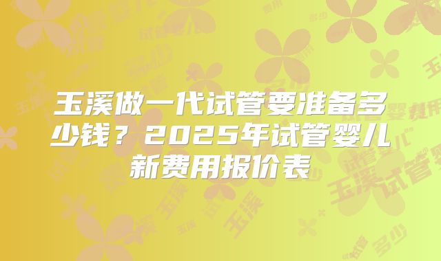 玉溪做一代试管要准备多少钱?2025年试管婴儿新费用报价表