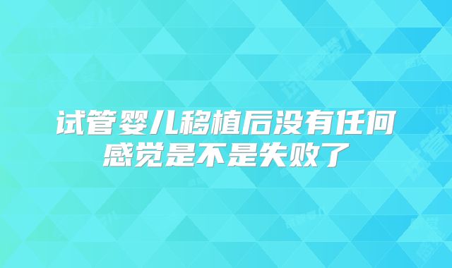 试管婴儿移植后没有任何感觉是不是失败了