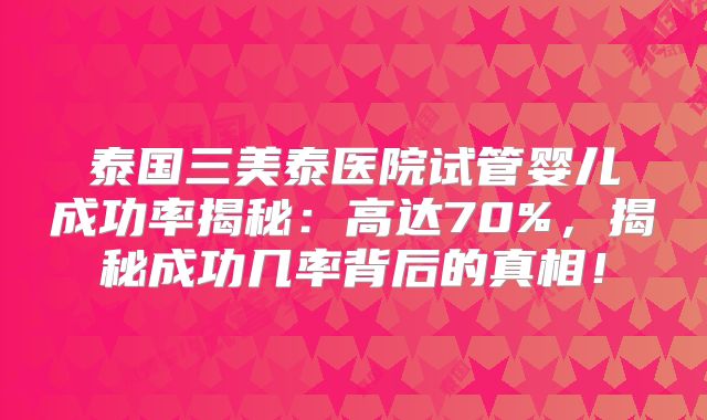 泰国三美泰医院试管婴儿成功率揭秘：高达70%，揭秘成功几率背后的真相！