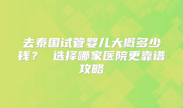 去泰国试管婴儿大概多少钱? 选择哪家医院更靠谱攻略