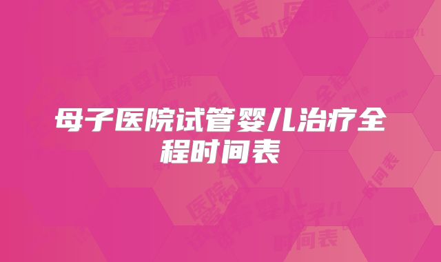 母子医院试管婴儿治疗全程时间表