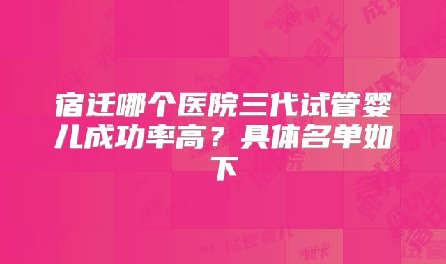 宿迁哪个医院三代试管婴儿成功率高？具体名单如下
