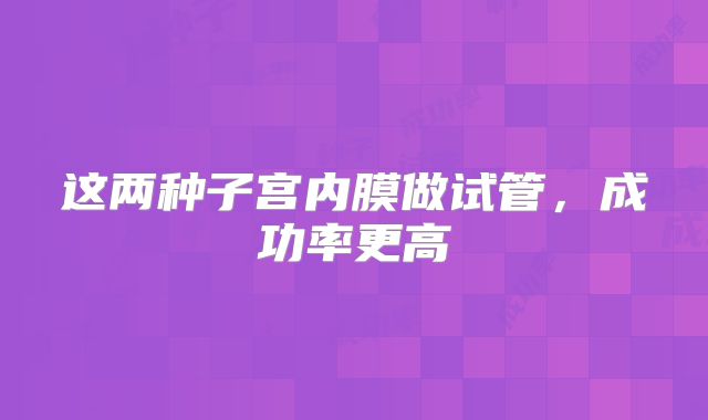这两种子宫内膜做试管,成功率更高