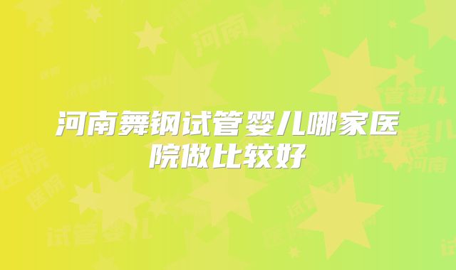河南舞钢试管婴儿哪家医院做比较好