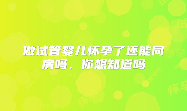 做试管婴儿怀孕了还能同房吗,你想知道吗