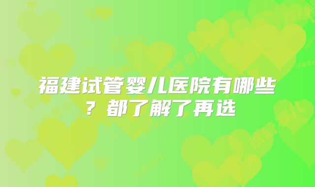 福建试管婴儿医院有哪些？都了解了再选
