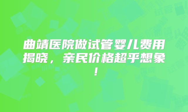 曲靖医院做试管婴儿费用揭晓，亲民价格超乎想象！
