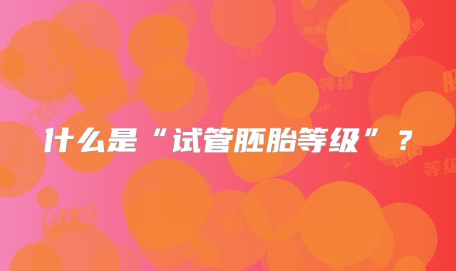 什么是“试管胚胎等级”？