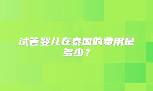 试管婴儿在泰国的费用是多少?