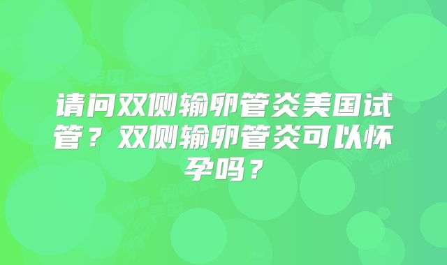 请问双侧输卵管炎美国试管?双侧输卵管炎可以怀孕吗?