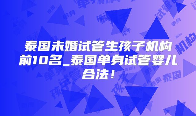 泰国未婚试管生孩子机构前10名_泰国单身试管婴儿合法！