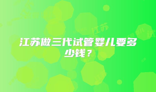 江苏做三代试管婴儿要多少钱?