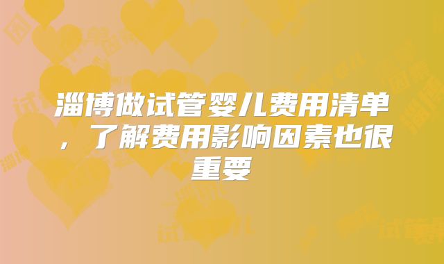 淄博做试管婴儿费用清单，了解费用影响因素也很重要