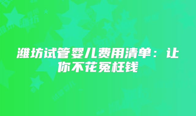 潍坊试管婴儿费用清单：让你不花冤枉钱