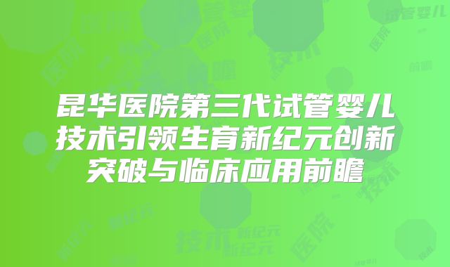 昆华医院第三代试管婴儿技术引领生育新纪元创新突破与临床应用前瞻