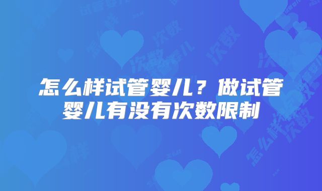 怎么样试管婴儿?做试管婴儿有没有次数限制