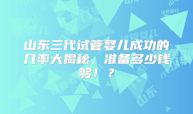 山东三代试管婴儿成功的几率大揭秘,准备多少钱够!?