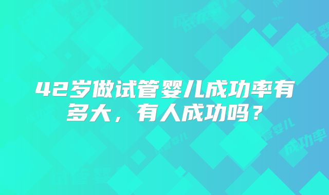 42岁做试管婴儿成功率有多大,有人成功吗?