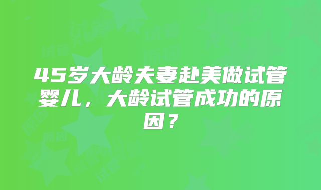 45岁大龄夫妻赴美做试管婴儿，大龄试管成功的原因？