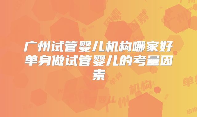 广州试管婴儿机构哪家好单身做试管婴儿的考量因素