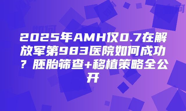 2025年AMH仅0.7在解放军第983医院如何成功？胚胎筛查+移植策略全公开