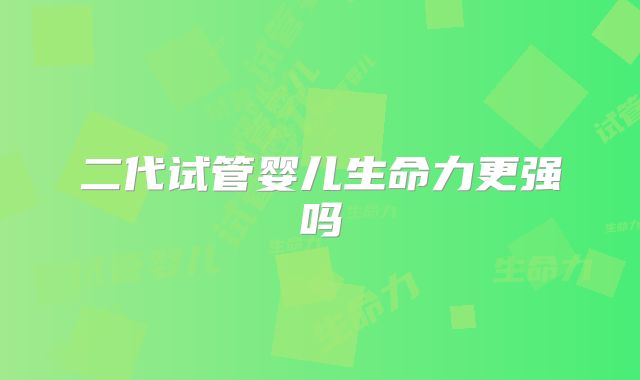 二代试管婴儿生命力更强吗