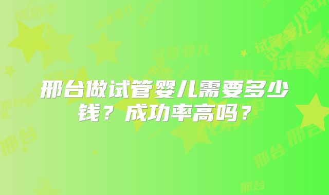 邢台做试管婴儿需要多少钱?成功率高吗?