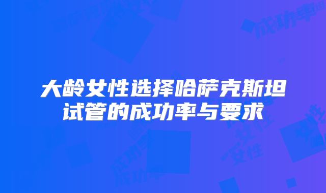 大龄女性选择哈萨克斯坦试管的成功率与要求