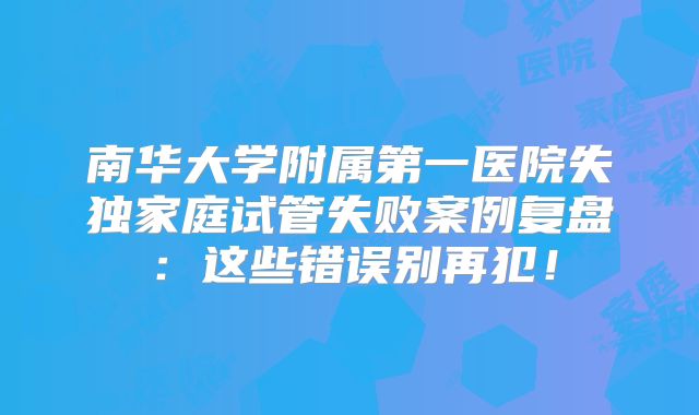 南华大学附属第一医院失独家庭试管失败案例复盘:这些错误别再犯!