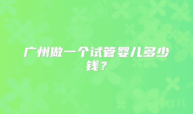 广州做一个试管婴儿多少钱?