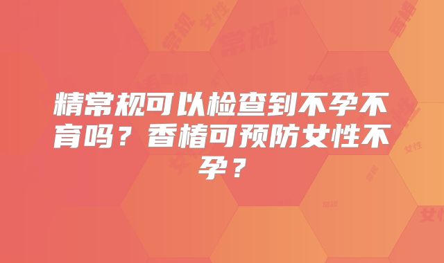 精常规可以检查到不孕不育吗?香椿可预防女性不孕?