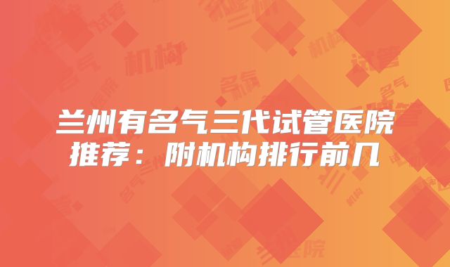 兰州有名气三代试管医院推荐：附机构排行前几