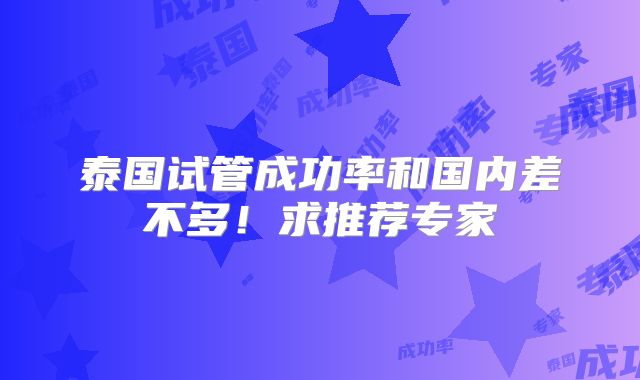 泰国试管成功率和国内差不多！求推荐专家