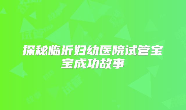 探秘临沂妇幼医院试管宝宝成功故事