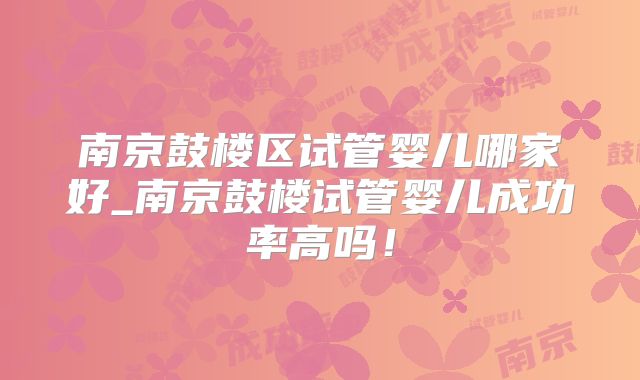 南京鼓楼区试管婴儿哪家好_南京鼓楼试管婴儿成功率高吗！