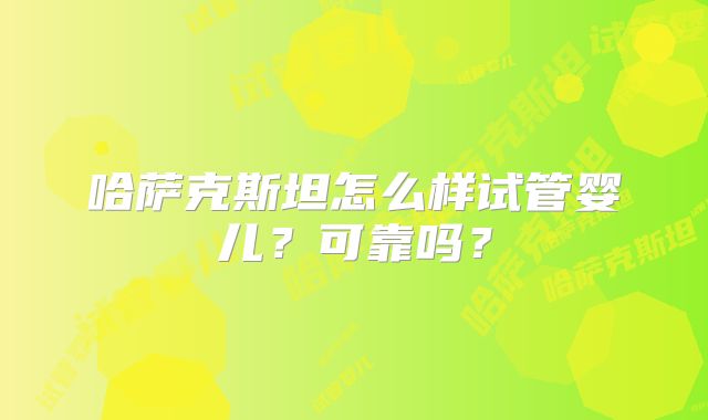 哈萨克斯坦怎么样试管婴儿?可靠吗?