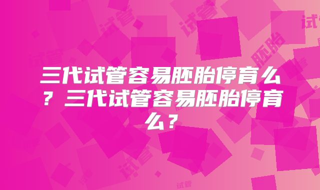 三代试管容易胚胎停育么？三代试管容易胚胎停育么？