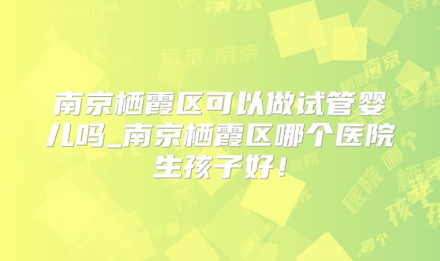 南京栖霞区可以做试管婴儿吗_南京栖霞区哪个医院生孩子好!
