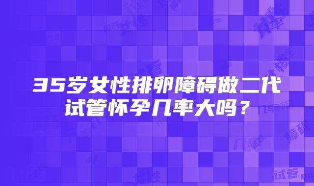 35岁女性排卵障碍做二代试管怀孕几率大吗?