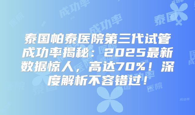 泰国帕泰医院第三代试管成功率揭秘：2025最新数据惊人，高达70%！深度解析不容错过！