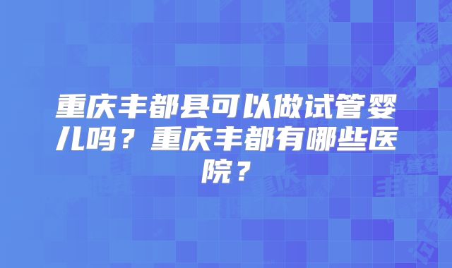 重庆丰都县可以做试管婴儿吗?重庆丰都有哪些医院?