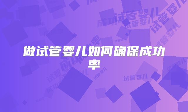 做试管婴儿如何确保成功率