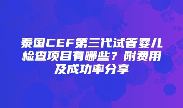 泰国CEF第三代试管婴儿检查项目有哪些?附费用及成功率分享