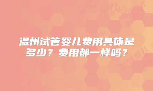 温州试管婴儿费用具体是多少？费用都一样吗？